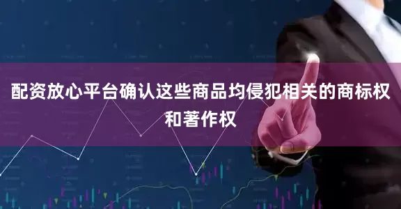 配资放心平台确认这些商品均侵犯相关的商标权和著作权