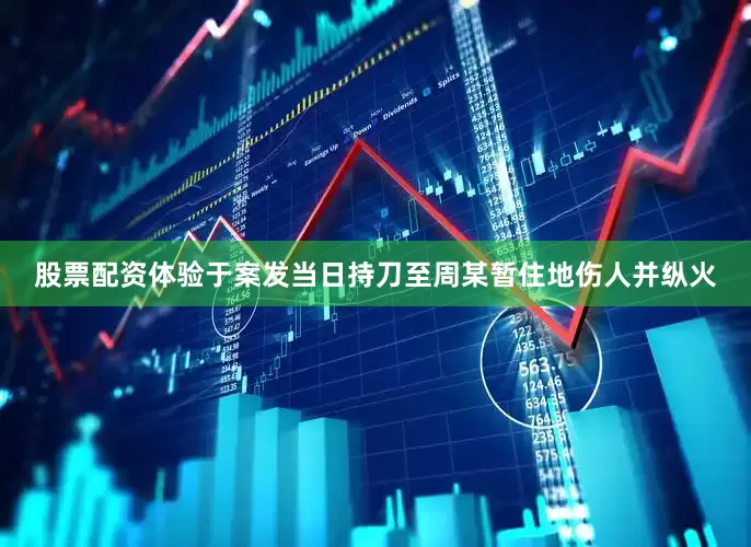 股票配资体验于案发当日持刀至周某暂住地伤人并纵火