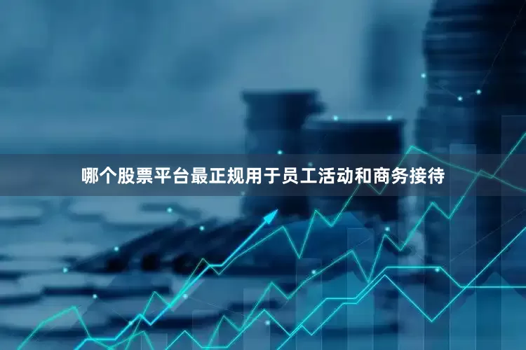 哪个股票平台最正规用于员工活动和商务接待
