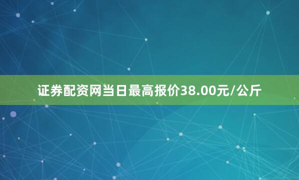 证券配资网当日最高报价38.00元/公斤