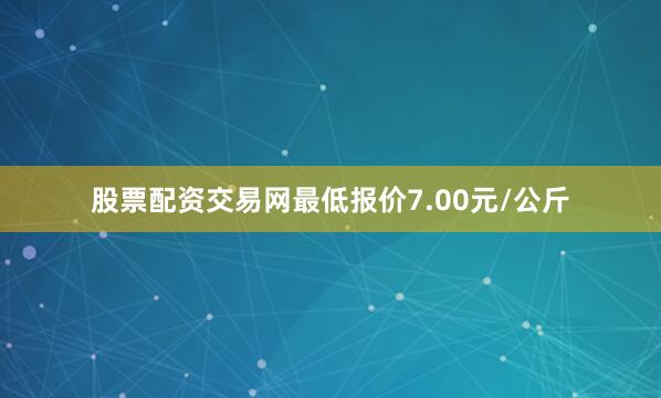 股票配资交易网最低报价7.00元/公斤