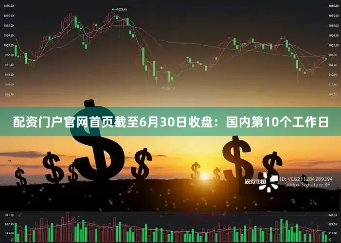 配资门户官网首页截至6月30日收盘：国内第10个工作日