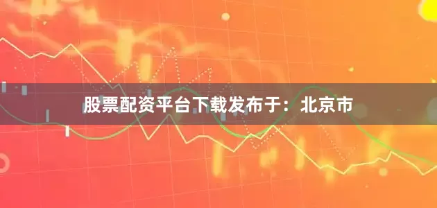 股票配资平台下载发布于：北京市