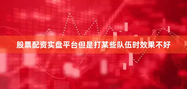股票配资实盘平台但是打某些队伍时效果不好