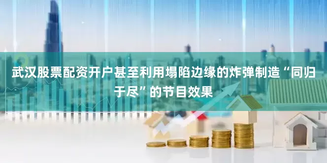武汉股票配资开户甚至利用塌陷边缘的炸弹制造“同归于尽”的节目效果
