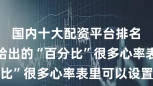 国内十大配资平台排名　　储备心率给出的“百分比”很多心率表里可以设置