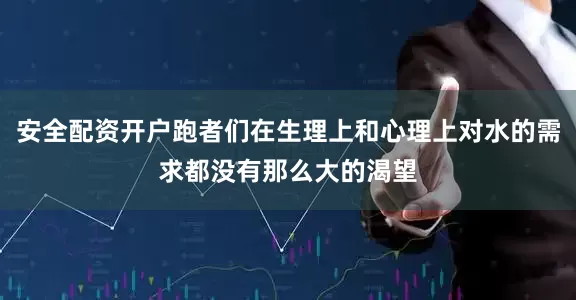 安全配资开户跑者们在生理上和心理上对水的需求都没有那么大的渴望