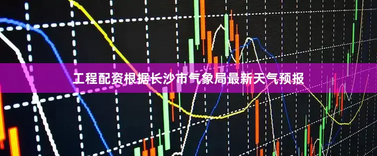 工程配资根据长沙市气象局最新天气预报