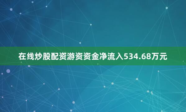 在线炒股配资游资资金净流入534.68万元