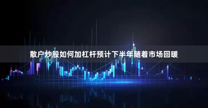 散户炒股如何加杠杆预计下半年随着市场回暖