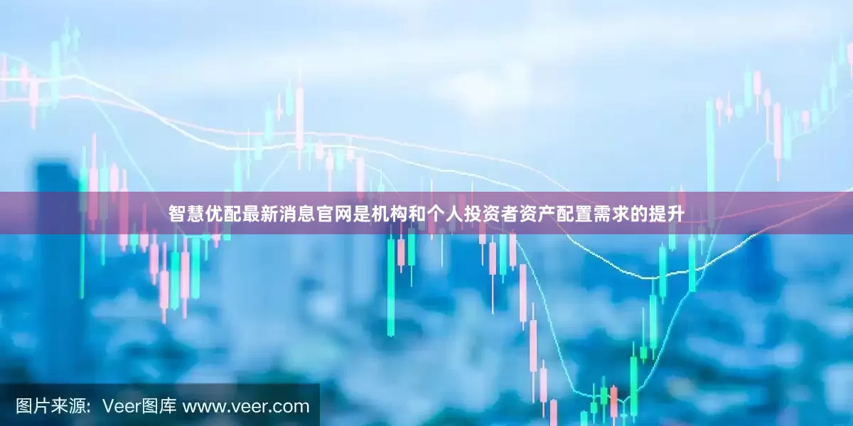 智慧优配最新消息官网是机构和个人投资者资产配置需求的提升