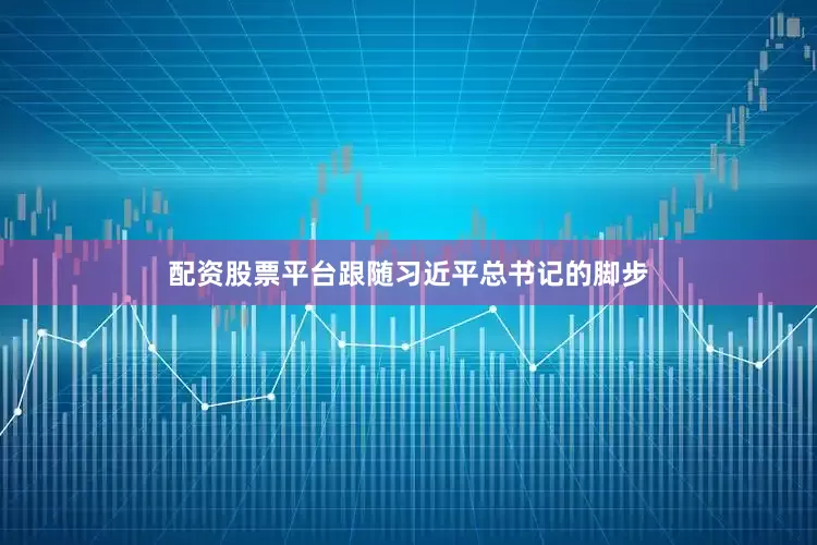 配资股票平台跟随习近平总书记的脚步