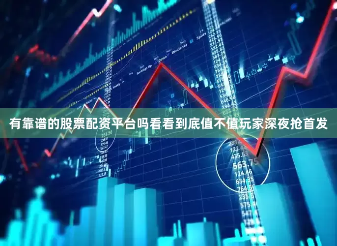 有靠谱的股票配资平台吗看看到底值不值玩家深夜抢首发
