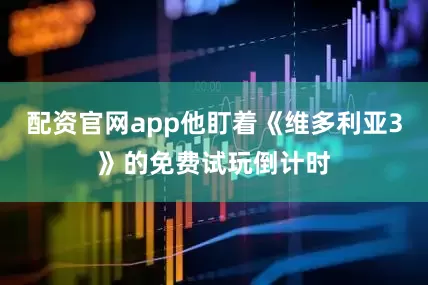 配资官网app他盯着《维多利亚3》的免费试玩倒计时