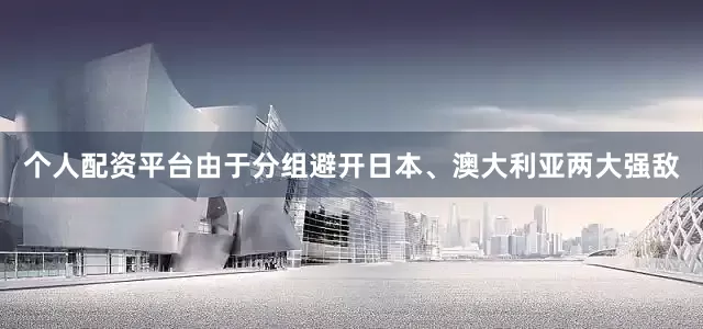 个人配资平台由于分组避开日本、澳大利亚两大强敌