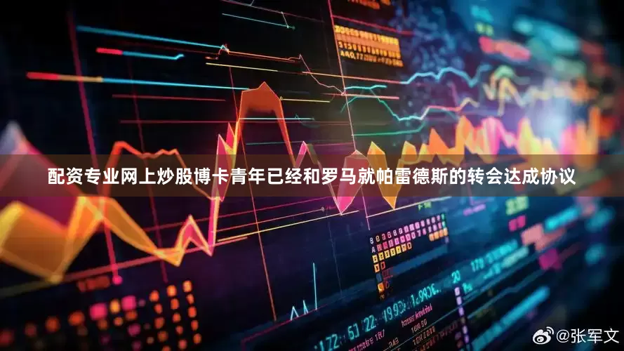 配资专业网上炒股博卡青年已经和罗马就帕雷德斯的转会达成协议