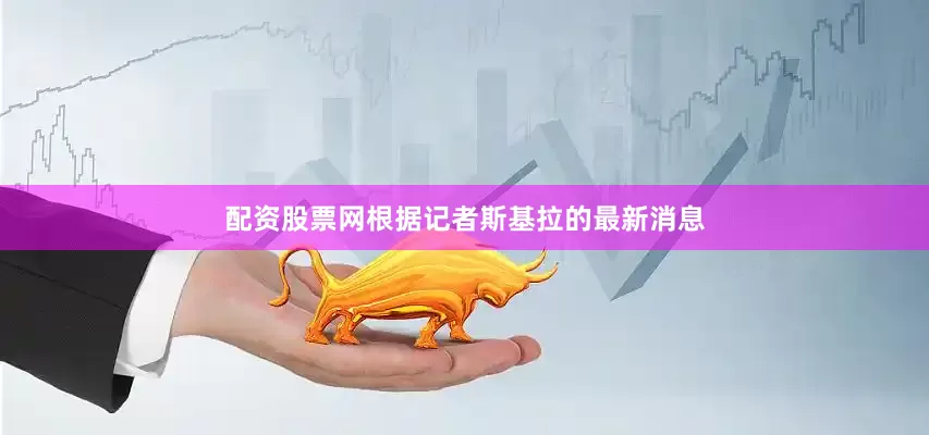 配资股票网根据记者斯基拉的最新消息