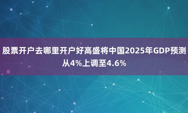 股票开户去哪里开户好高盛将中国2025年GDP预测从4%上调至4.6%