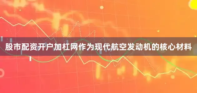 股市配资开户加杠网作为现代航空发动机的核心材料