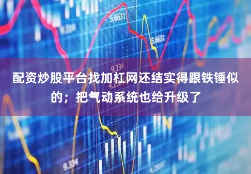 配资炒股平台找加杠网还结实得跟铁锤似的；把气动系统也给升级了