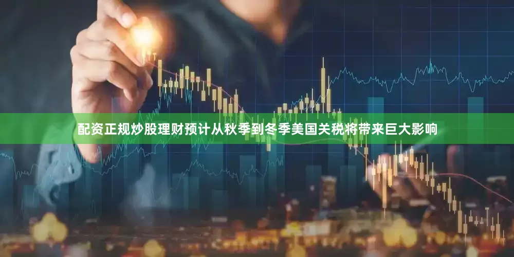 配资正规炒股理财预计从秋季到冬季美国关税将带来巨大影响