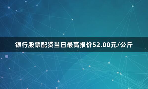 银行股票配资当日最高报价52.00元/公斤