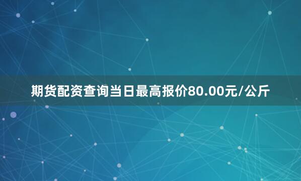 期货配资查询当日最高报价80.00元/公斤