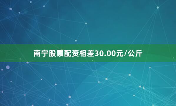 南宁股票配资相差30.00元/公斤