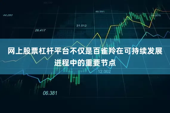 网上股票杠杆平台不仅是百雀羚在可持续发展进程中的重要节点