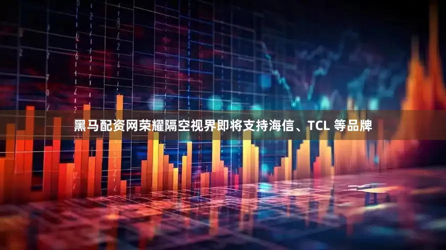 黑马配资网荣耀隔空视界即将支持海信、TCL 等品牌