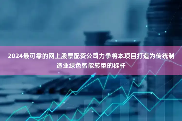 2024最可靠的网上股票配资公司力争将本项目打造为传统制造业绿色智能转型的标杆