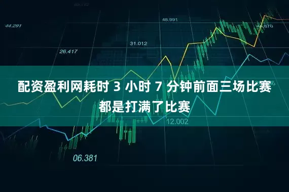 配资盈利网耗时 3 小时 7 分钟前面三场比赛都是打满了比赛