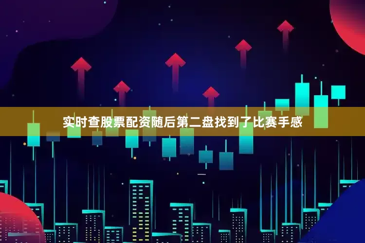 实时查股票配资随后第二盘找到了比赛手感