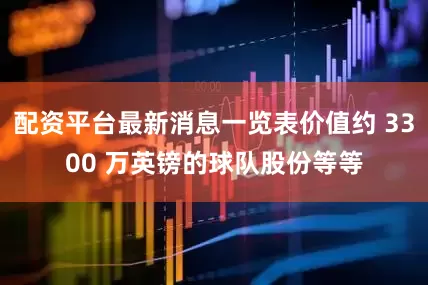 配资平台最新消息一览表价值约 3300 万英镑的球队股份等等