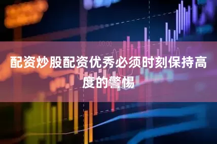配资炒股配资优秀必须时刻保持高度的警惕