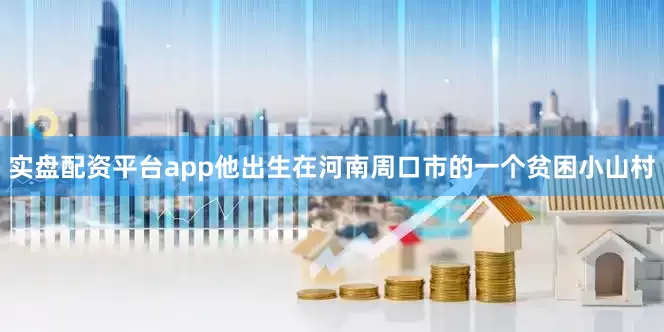 实盘配资平台app他出生在河南周口市的一个贫困小山村
