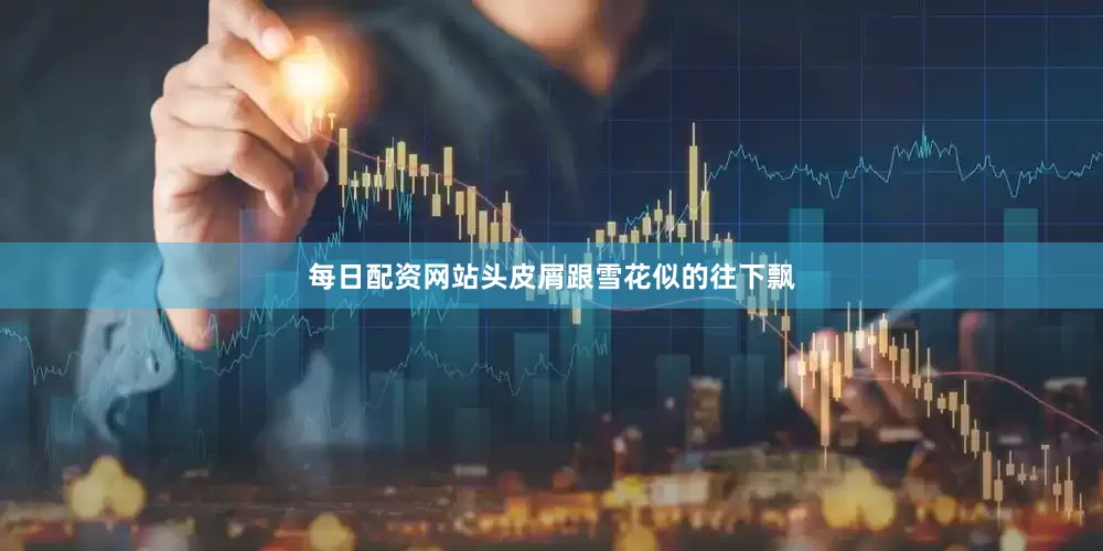 每日配资网站头皮屑跟雪花似的往下飘