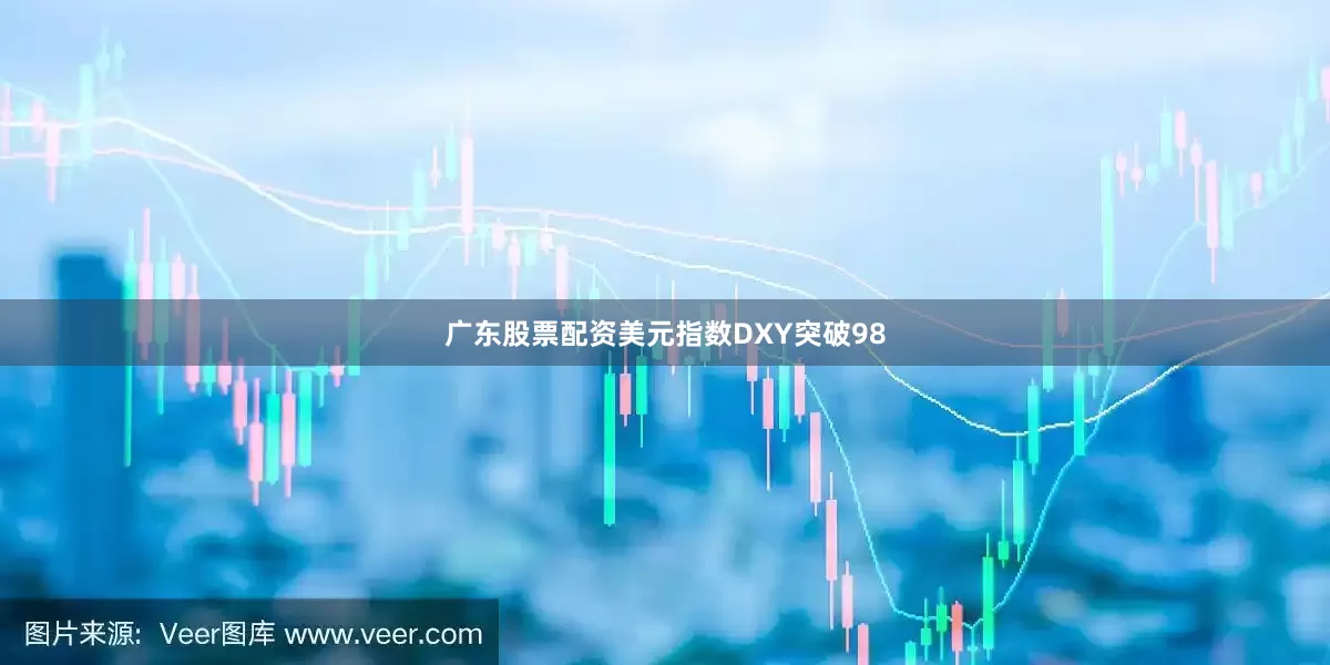 广东股票配资美元指数DXY突破98