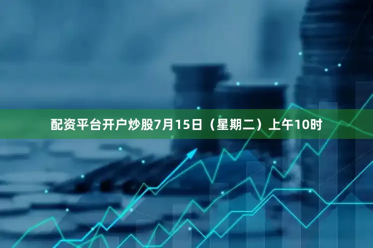 配资平台开户炒股7月15日（星期二）上午10时