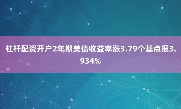 杠杆配资开户2年期美债收益率涨3.79个基点报3.934%