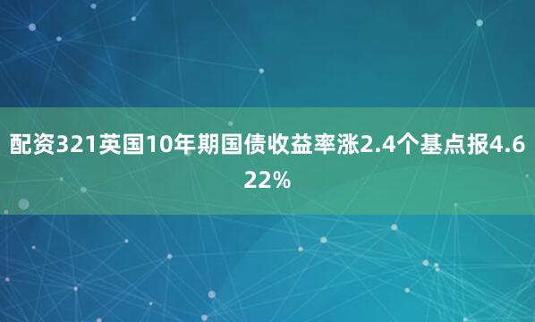 配资321英国10年期国债收益率涨2.4个基点报4.622%