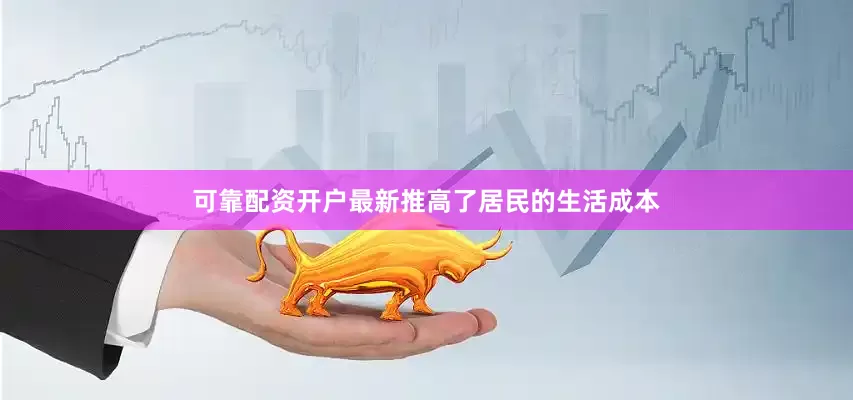 可靠配资开户最新推高了居民的生活成本