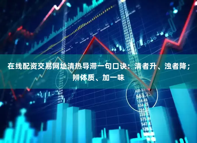 在线配资交易网址清热导滞一句口诀：清者升、浊者降；辨体质、加一味