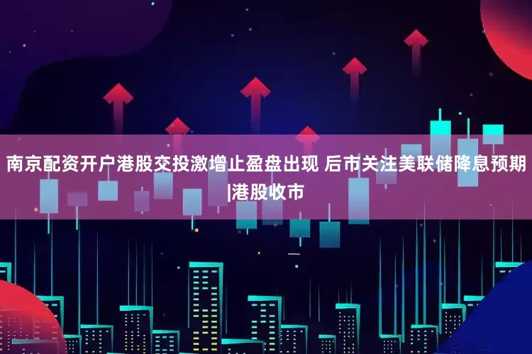 南京配资开户港股交投激增止盈盘出现 后市关注美联储降息预期|港股收市