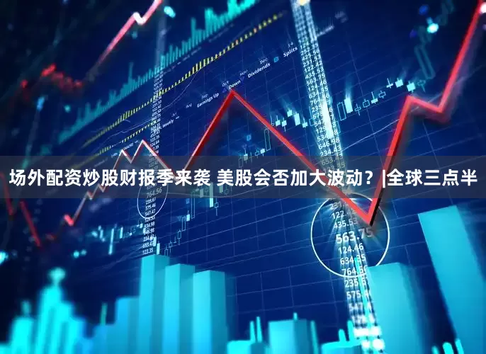 场外配资炒股财报季来袭 美股会否加大波动?|全球三点半