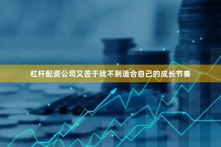杠杆配资公司又苦于找不到适合自己的成长节奏