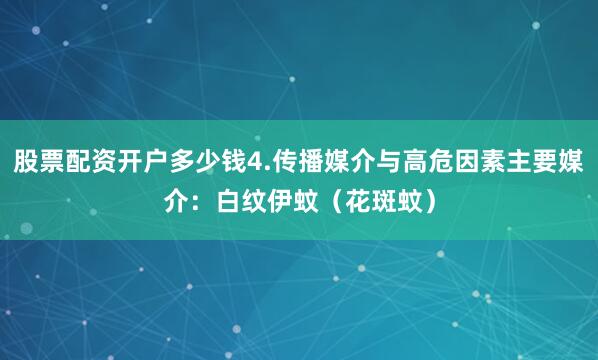 股票配资开户多少钱4.传播媒介与高危因素主要媒介：白纹伊蚊（花斑蚊）