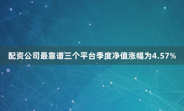 配资公司最靠谱三个平台季度净值涨幅为4.57%