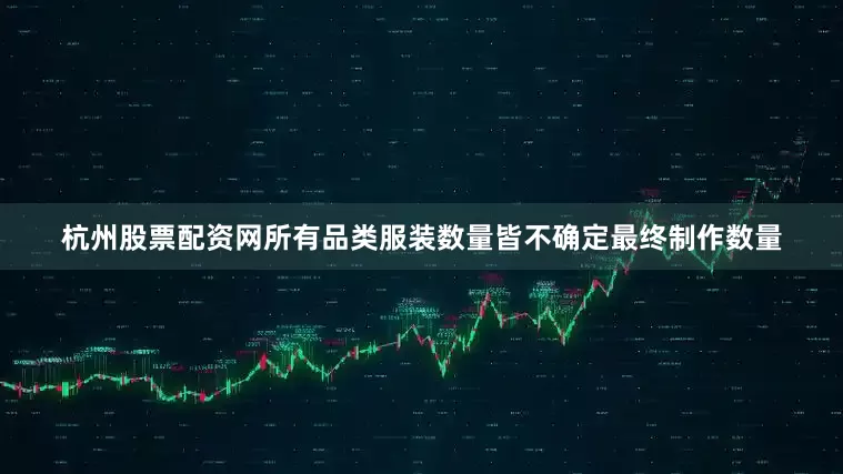 杭州股票配资网所有品类服装数量皆不确定最终制作数量