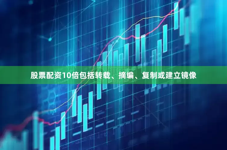 股票配资10倍包括转载、摘编、复制或建立镜像